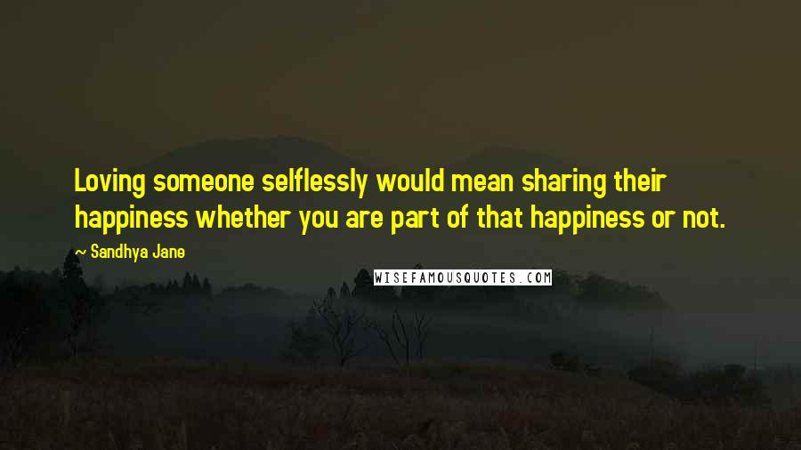 Sandhya Jane Quotes: Loving someone selflessly would mean sharing their happiness whether you are part of that happiness or not.