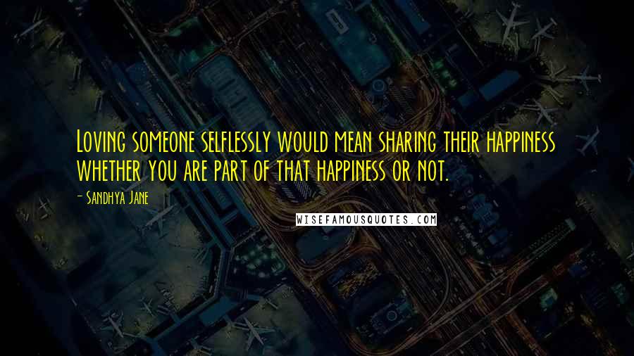Sandhya Jane Quotes: Loving someone selflessly would mean sharing their happiness whether you are part of that happiness or not.