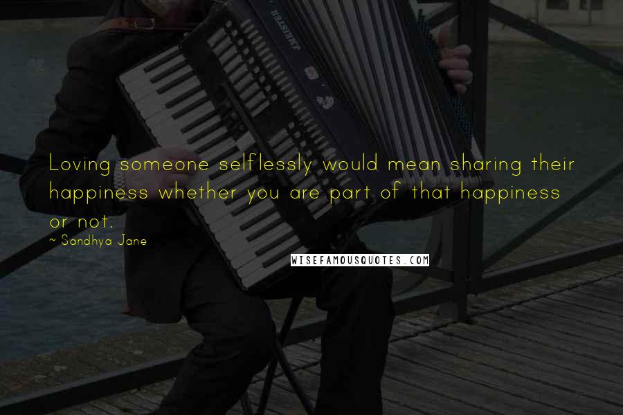 Sandhya Jane Quotes: Loving someone selflessly would mean sharing their happiness whether you are part of that happiness or not.