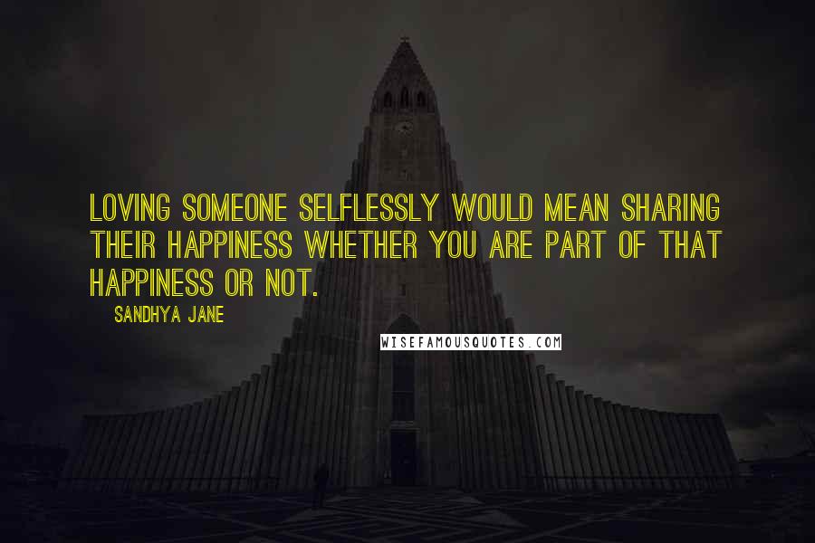 Sandhya Jane Quotes: Loving someone selflessly would mean sharing their happiness whether you are part of that happiness or not.