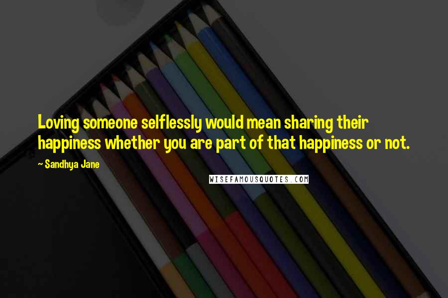 Sandhya Jane Quotes: Loving someone selflessly would mean sharing their happiness whether you are part of that happiness or not.