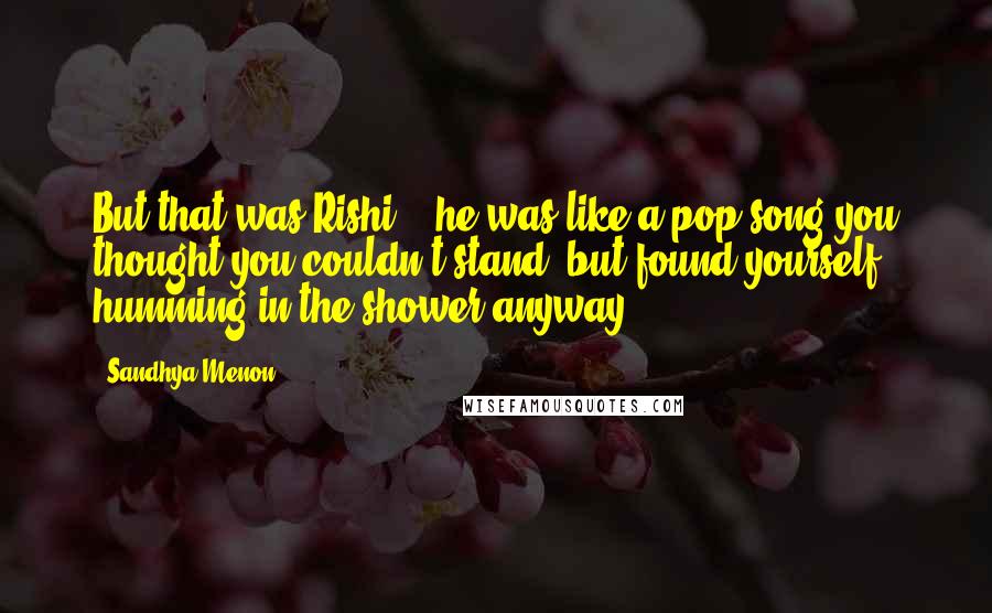 Sandhya Menon Quotes: But that was Rishi... he was like a pop song you thought you couldn't stand, but found yourself humming in the shower anyway.