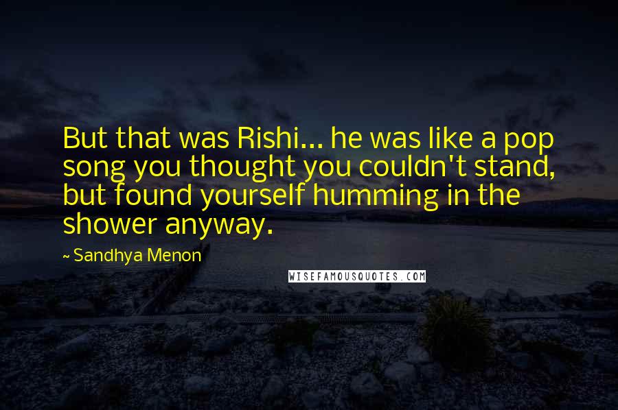 Sandhya Menon Quotes: But that was Rishi... he was like a pop song you thought you couldn't stand, but found yourself humming in the shower anyway.