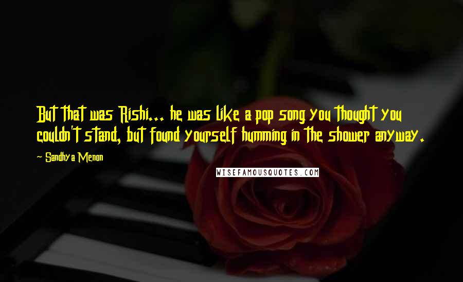Sandhya Menon Quotes: But that was Rishi... he was like a pop song you thought you couldn't stand, but found yourself humming in the shower anyway.