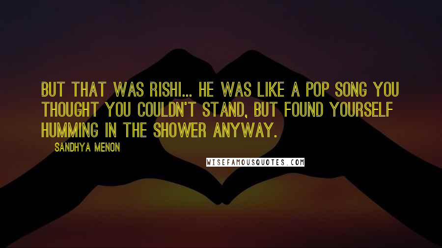 Sandhya Menon Quotes: But that was Rishi... he was like a pop song you thought you couldn't stand, but found yourself humming in the shower anyway.