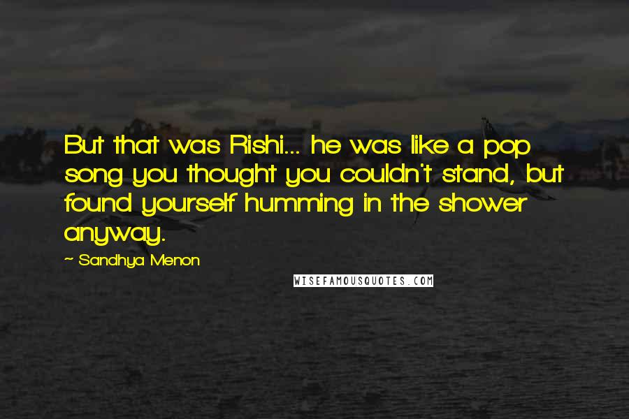 Sandhya Menon Quotes: But that was Rishi... he was like a pop song you thought you couldn't stand, but found yourself humming in the shower anyway.