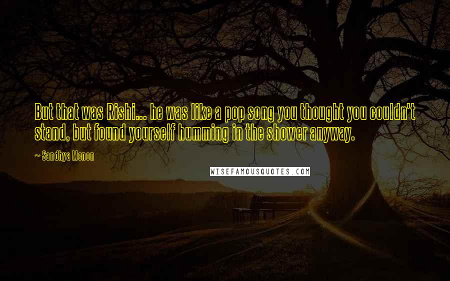 Sandhya Menon Quotes: But that was Rishi... he was like a pop song you thought you couldn't stand, but found yourself humming in the shower anyway.
