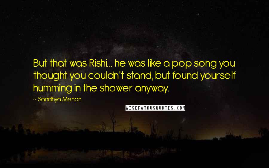 Sandhya Menon Quotes: But that was Rishi... he was like a pop song you thought you couldn't stand, but found yourself humming in the shower anyway.