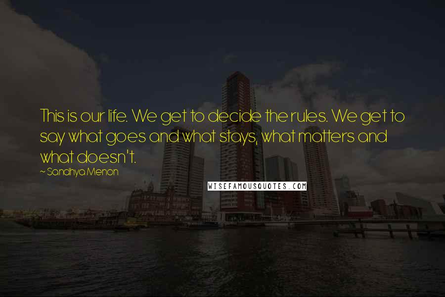 Sandhya Menon Quotes: This is our life. We get to decide the rules. We get to say what goes and what stays, what matters and what doesn't.
