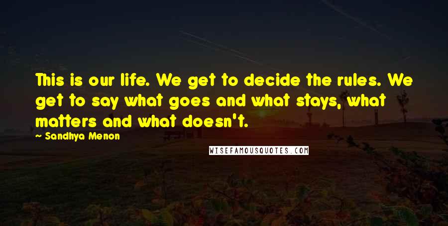 Sandhya Menon Quotes: This is our life. We get to decide the rules. We get to say what goes and what stays, what matters and what doesn't.