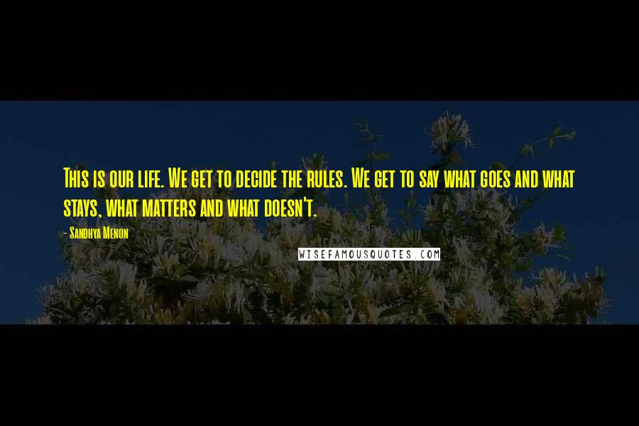 Sandhya Menon Quotes: This is our life. We get to decide the rules. We get to say what goes and what stays, what matters and what doesn't.