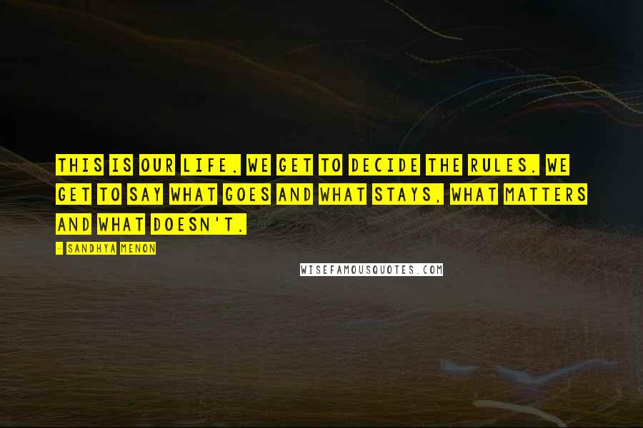 Sandhya Menon Quotes: This is our life. We get to decide the rules. We get to say what goes and what stays, what matters and what doesn't.