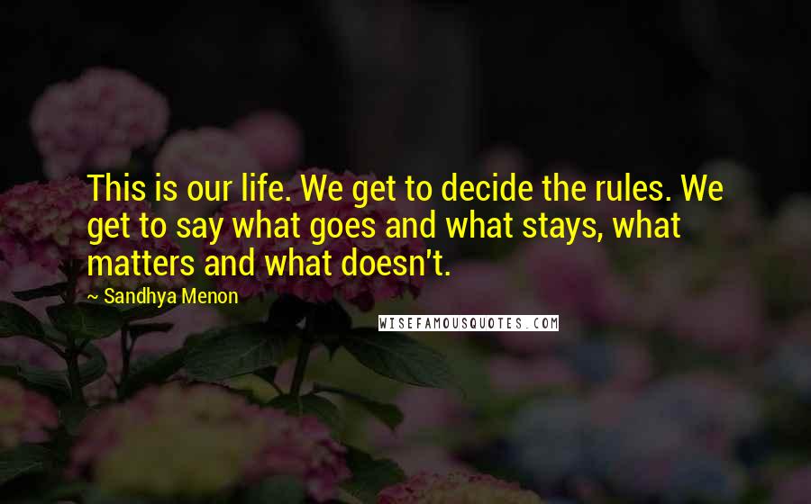 Sandhya Menon Quotes: This is our life. We get to decide the rules. We get to say what goes and what stays, what matters and what doesn't.