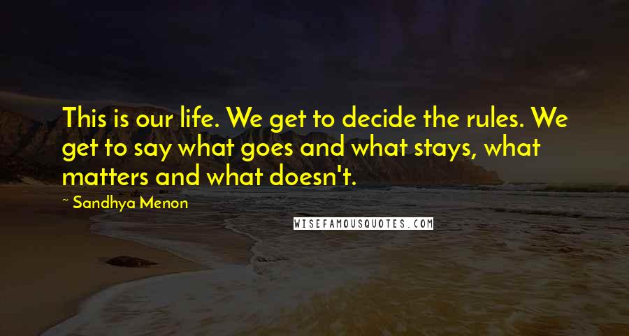 Sandhya Menon Quotes: This is our life. We get to decide the rules. We get to say what goes and what stays, what matters and what doesn't.