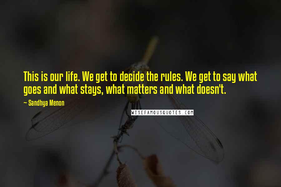 Sandhya Menon Quotes: This is our life. We get to decide the rules. We get to say what goes and what stays, what matters and what doesn't.