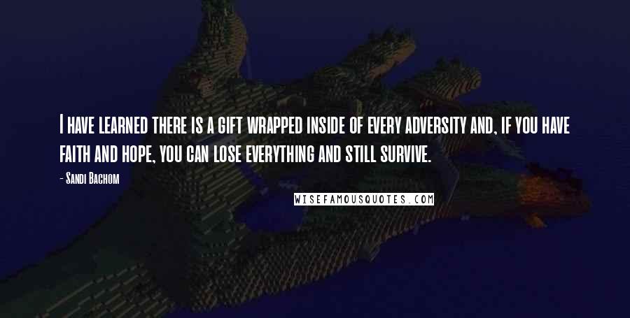 Sandi Bachom Quotes: I have learned there is a gift wrapped inside of every adversity and, if you have faith and hope, you can lose everything and still survive.