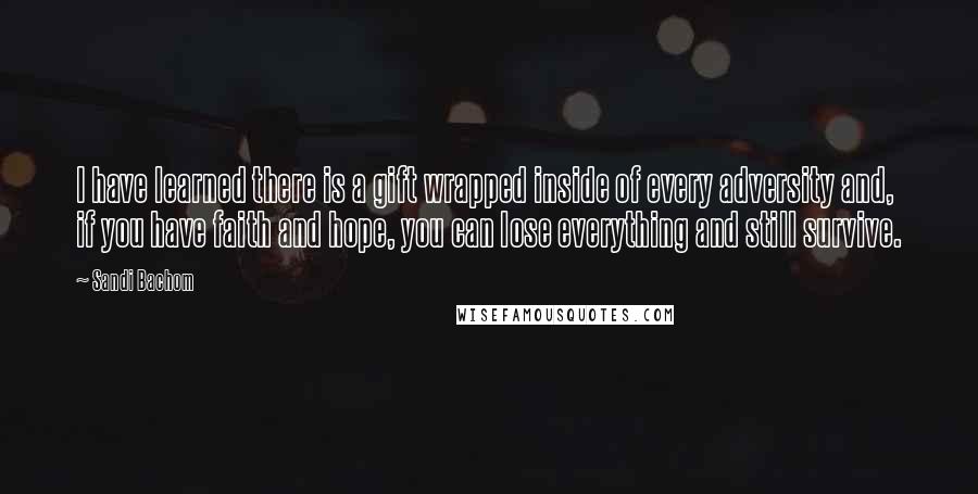 Sandi Bachom Quotes: I have learned there is a gift wrapped inside of every adversity and, if you have faith and hope, you can lose everything and still survive.