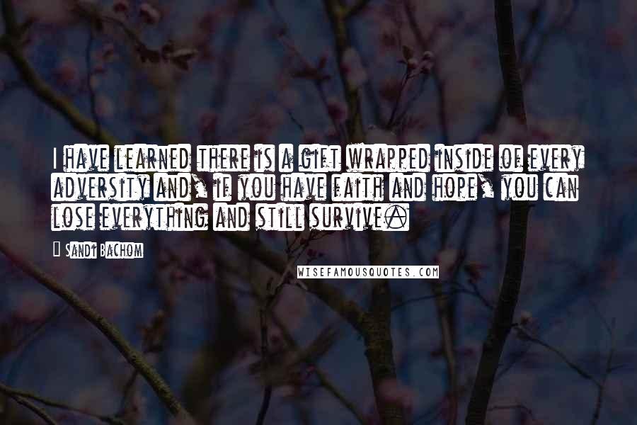 Sandi Bachom Quotes: I have learned there is a gift wrapped inside of every adversity and, if you have faith and hope, you can lose everything and still survive.