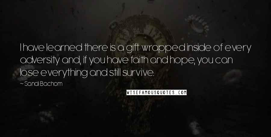 Sandi Bachom Quotes: I have learned there is a gift wrapped inside of every adversity and, if you have faith and hope, you can lose everything and still survive.