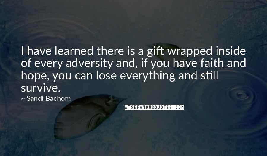 Sandi Bachom Quotes: I have learned there is a gift wrapped inside of every adversity and, if you have faith and hope, you can lose everything and still survive.