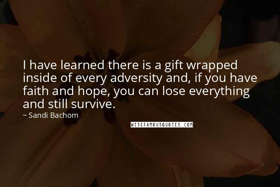 Sandi Bachom Quotes: I have learned there is a gift wrapped inside of every adversity and, if you have faith and hope, you can lose everything and still survive.