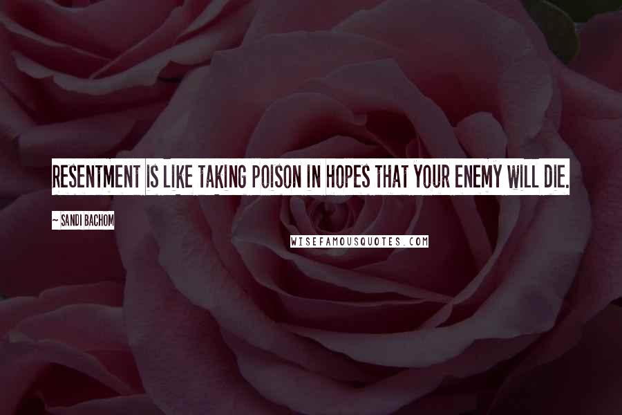Sandi Bachom Quotes: Resentment is like taking poison in hopes that your enemy will die.