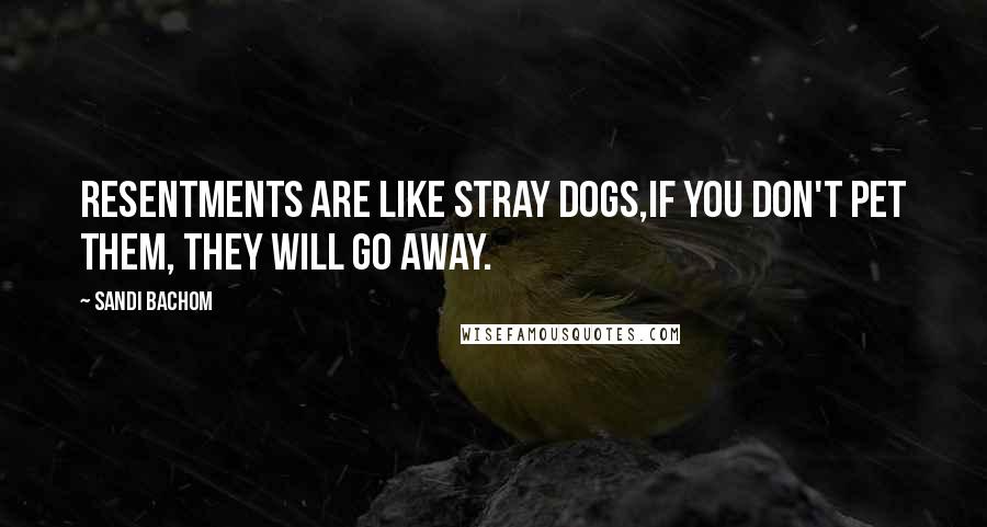 Sandi Bachom Quotes: Resentments are like stray dogs,if you don't pet them, they will go away.