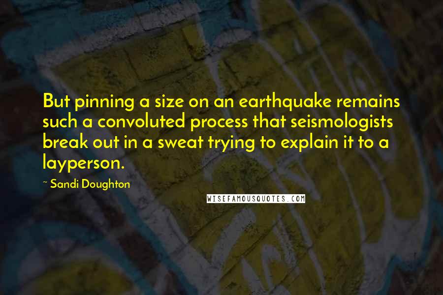 Sandi Doughton Quotes: But pinning a size on an earthquake remains such a convoluted process that seismologists break out in a sweat trying to explain it to a layperson.