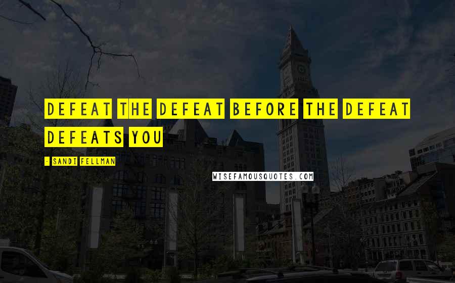 Sandi Fellman Quotes: defeat the defeat before the defeat defeats you