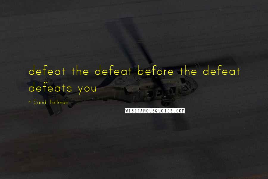 Sandi Fellman Quotes: defeat the defeat before the defeat defeats you