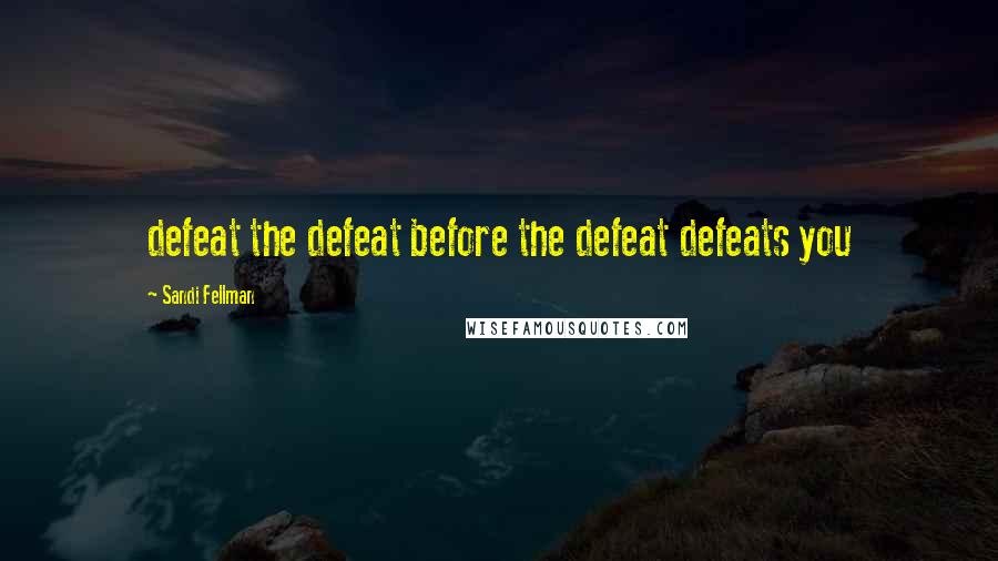 Sandi Fellman Quotes: defeat the defeat before the defeat defeats you