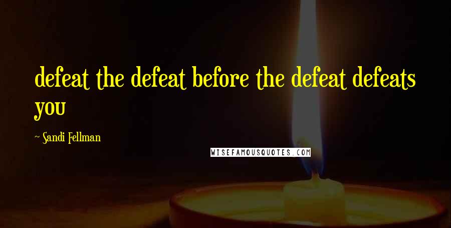 Sandi Fellman Quotes: defeat the defeat before the defeat defeats you