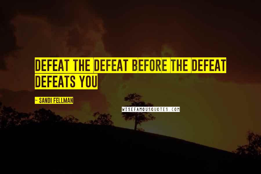Sandi Fellman Quotes: defeat the defeat before the defeat defeats you