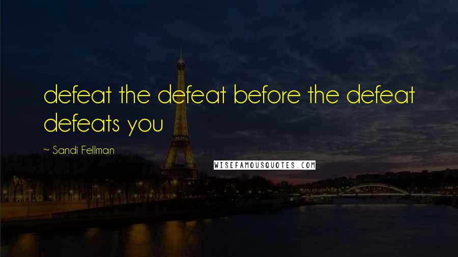 Sandi Fellman Quotes: defeat the defeat before the defeat defeats you