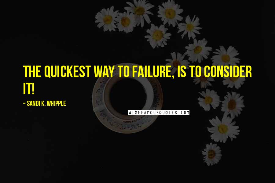 Sandi K. Whipple Quotes: The quickest way to failure, is to consider it!