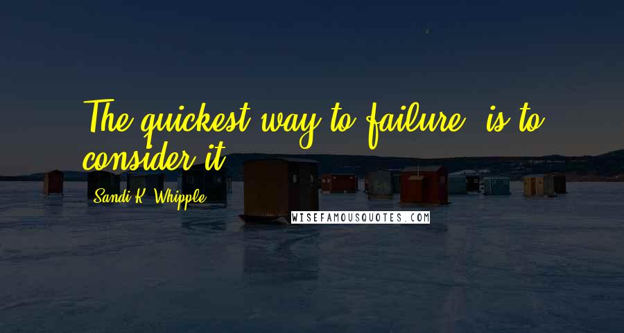 Sandi K. Whipple Quotes: The quickest way to failure, is to consider it!