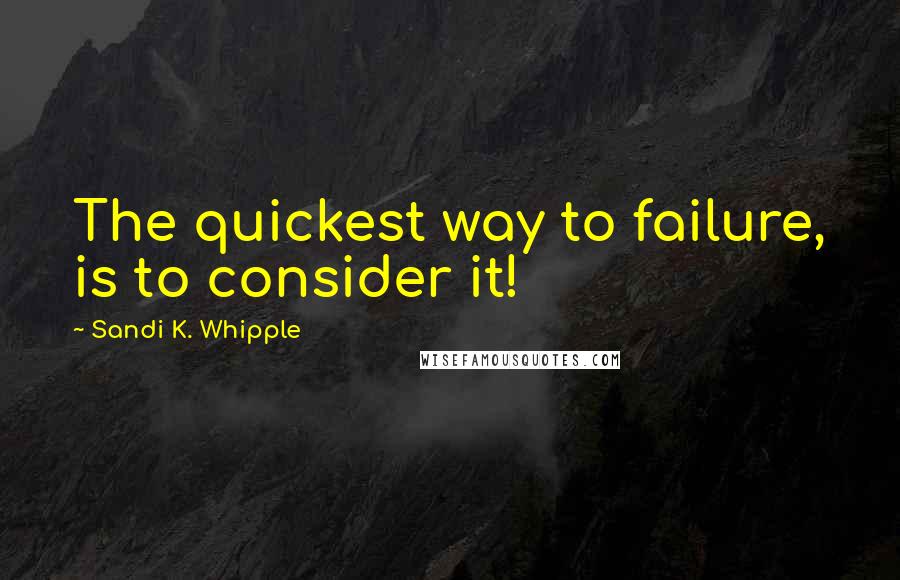 Sandi K. Whipple Quotes: The quickest way to failure, is to consider it!