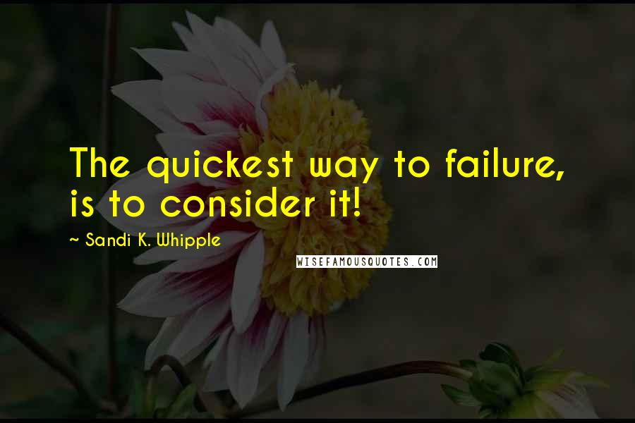 Sandi K. Whipple Quotes: The quickest way to failure, is to consider it!