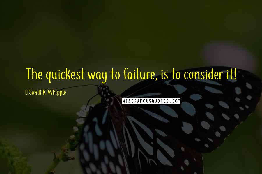 Sandi K. Whipple Quotes: The quickest way to failure, is to consider it!