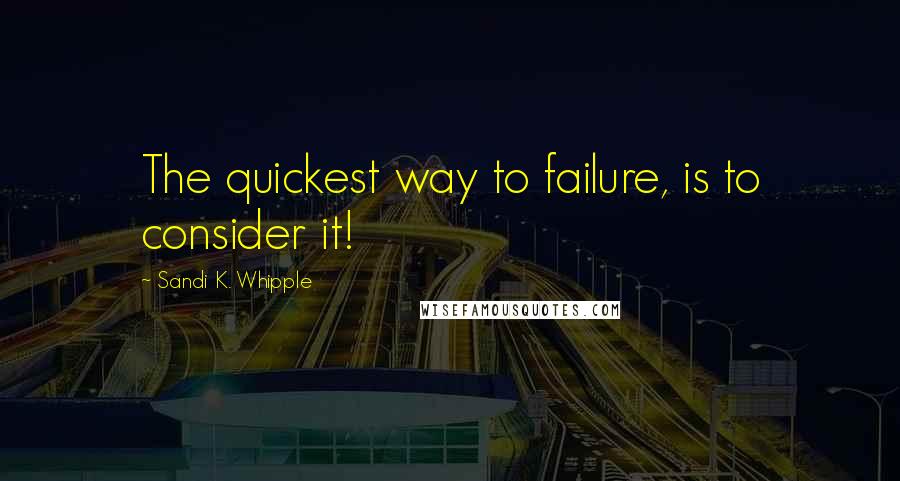 Sandi K. Whipple Quotes: The quickest way to failure, is to consider it!