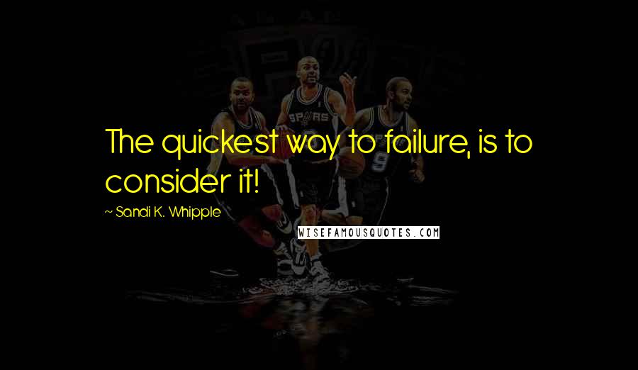 Sandi K. Whipple Quotes: The quickest way to failure, is to consider it!