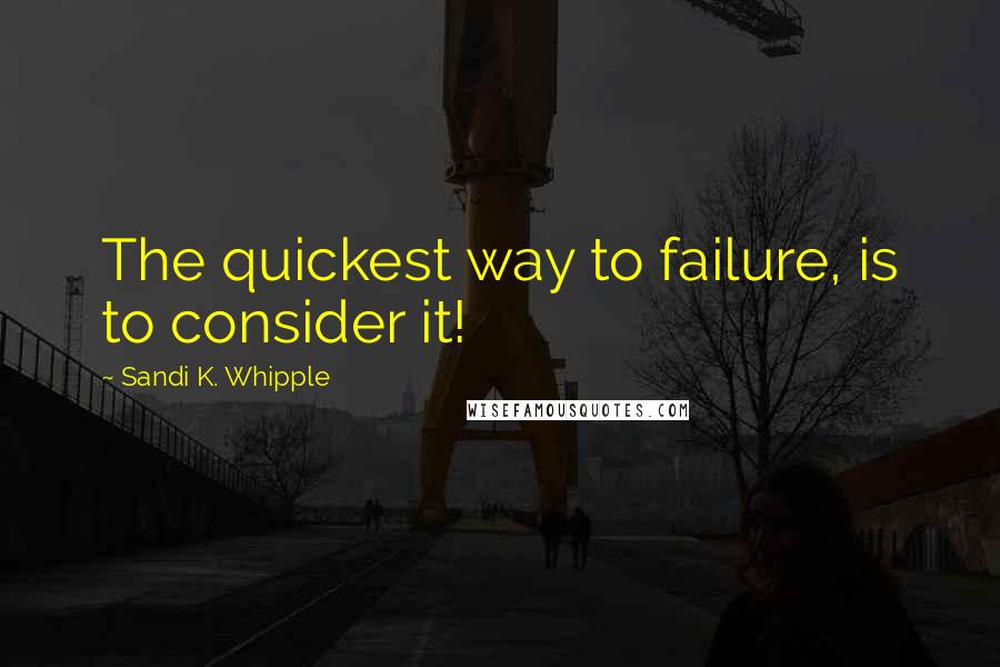 Sandi K. Whipple Quotes: The quickest way to failure, is to consider it!