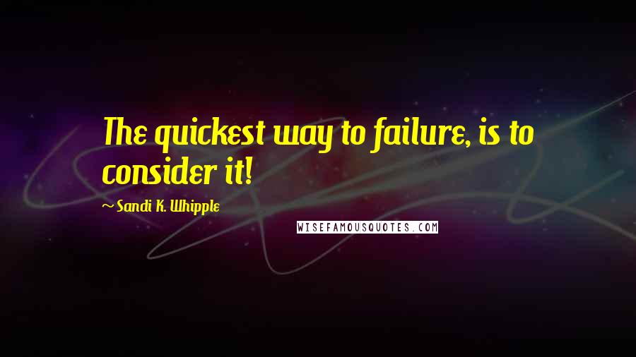 Sandi K. Whipple Quotes: The quickest way to failure, is to consider it!