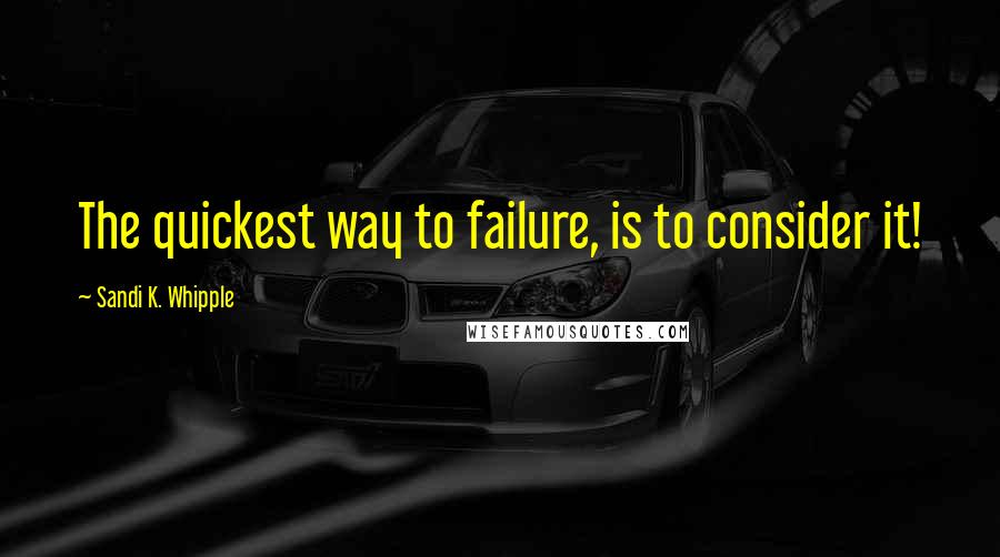 Sandi K. Whipple Quotes: The quickest way to failure, is to consider it!