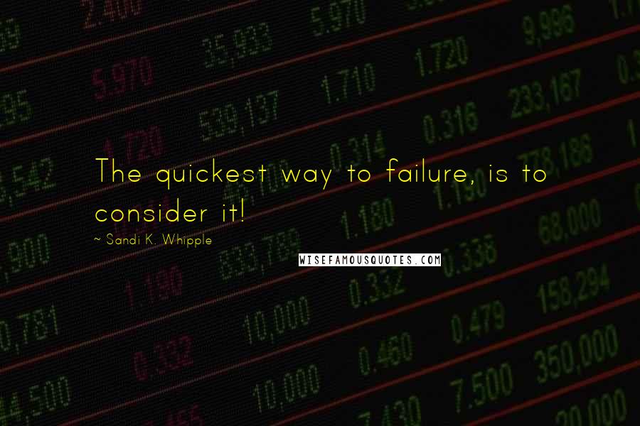 Sandi K. Whipple Quotes: The quickest way to failure, is to consider it!