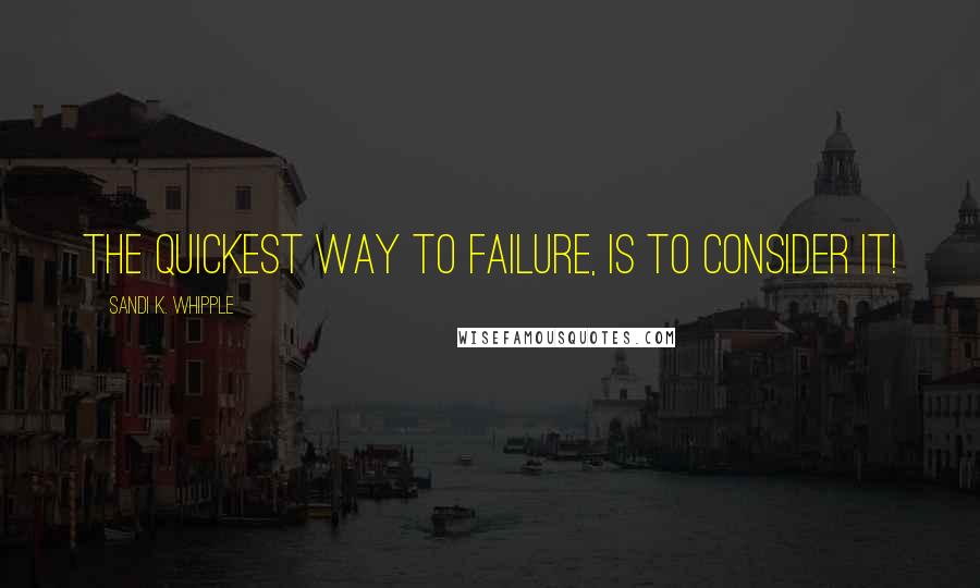 Sandi K. Whipple Quotes: The quickest way to failure, is to consider it!