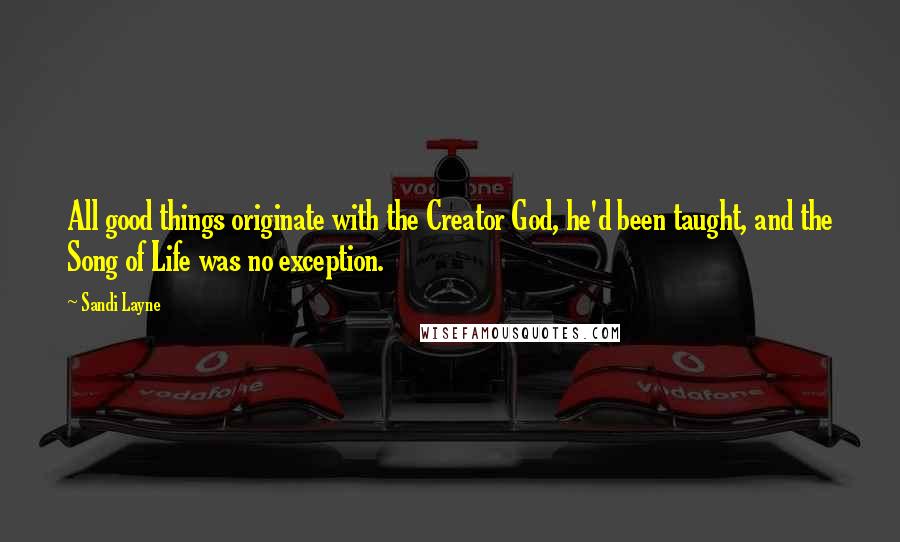 Sandi Layne Quotes: All good things originate with the Creator God, he'd been taught, and the Song of Life was no exception.