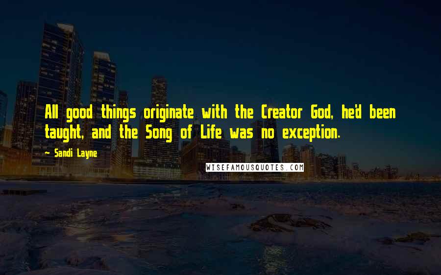 Sandi Layne Quotes: All good things originate with the Creator God, he'd been taught, and the Song of Life was no exception.