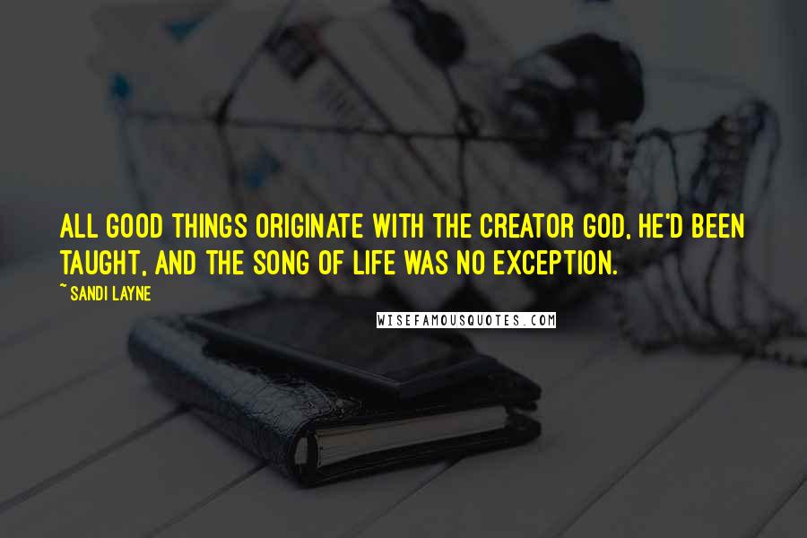 Sandi Layne Quotes: All good things originate with the Creator God, he'd been taught, and the Song of Life was no exception.