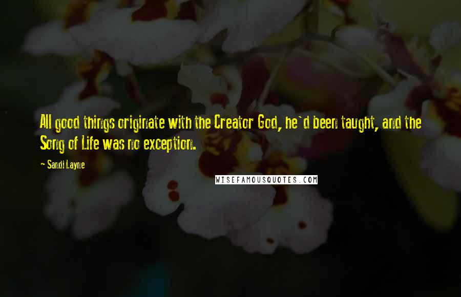 Sandi Layne Quotes: All good things originate with the Creator God, he'd been taught, and the Song of Life was no exception.